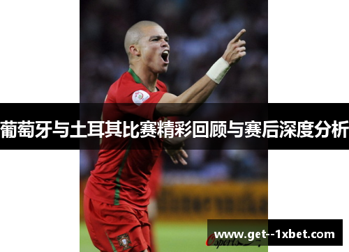 葡萄牙与土耳其比赛精彩回顾与赛后深度分析