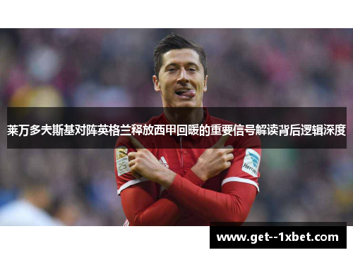 莱万多夫斯基对阵英格兰释放西甲回暖的重要信号解读背后逻辑深度