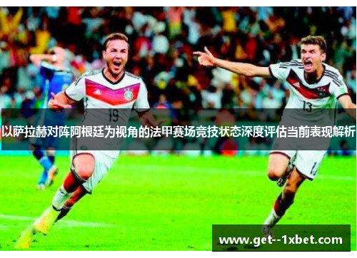 以萨拉赫对阵阿根廷为视角的法甲赛场竞技状态深度评估当前表现解析
