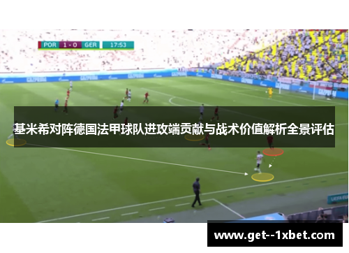基米希对阵德国法甲球队进攻端贡献与战术价值解析全景评估