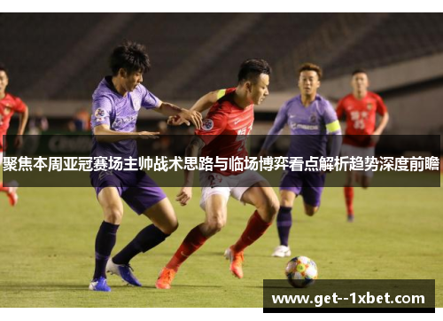 聚焦本周亚冠赛场主帅战术思路与临场博弈看点解析趋势深度前瞻