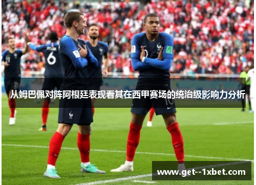 从姆巴佩对阵阿根廷表现看其在西甲赛场的统治级影响力分析