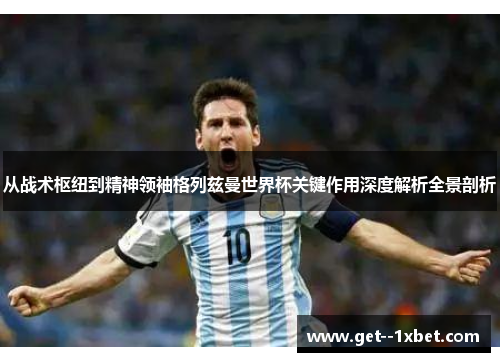 从战术枢纽到精神领袖格列兹曼世界杯关键作用深度解析全景剖析