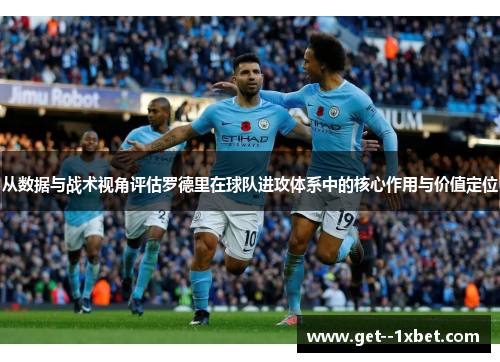 从数据与战术视角评估罗德里在球队进攻体系中的核心作用与价值定位