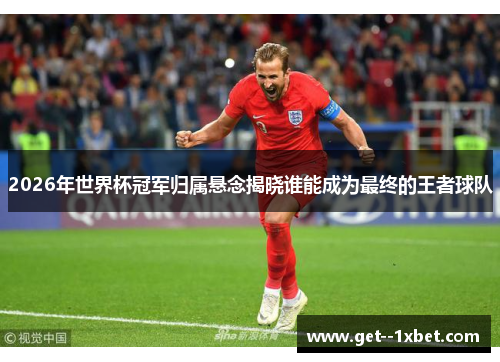 2026年世界杯冠军归属悬念揭晓谁能成为最终的王者球队